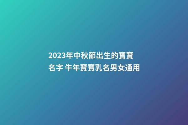 2023年中秋節出生的寶寶名字 牛年寶寶乳名男女通用